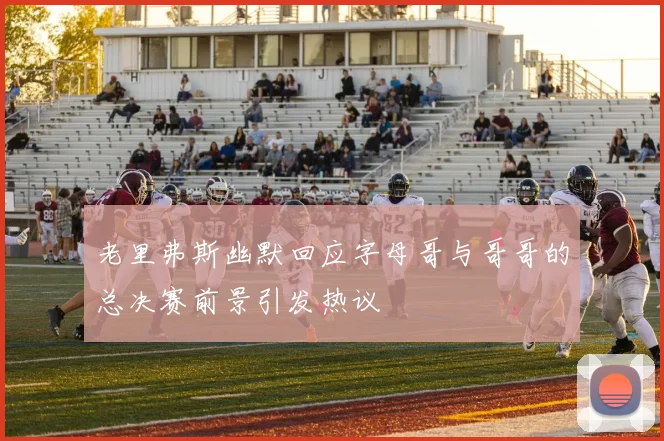 老里弗斯幽默回应字母哥与哥哥的总决赛前景引发热议