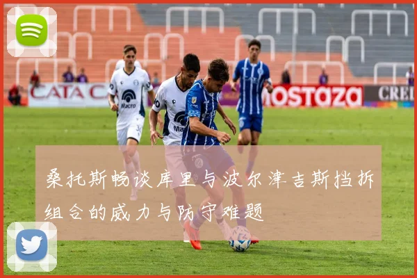 桑托斯畅谈库里与波尔津吉斯挡拆组合的威力与防守难题