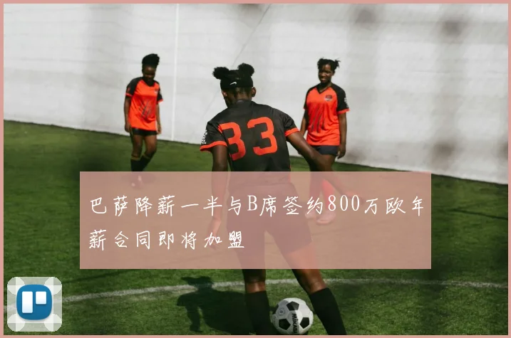 巴萨降薪一半与B席签约800万欧年薪合同即将加盟
