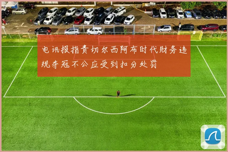 电讯报指责切尔西阿布时代财务违规夺冠不公应受到扣分处罚