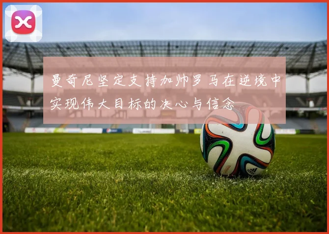 曼奇尼坚定支持加帅罗马在逆境中实现伟大目标的决心与信念
