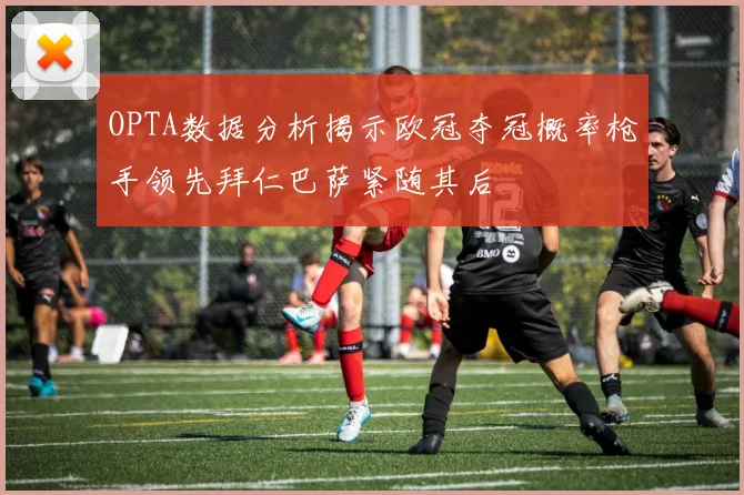OPTA数据分析揭示欧冠夺冠概率枪手领先拜仁巴萨紧随其后