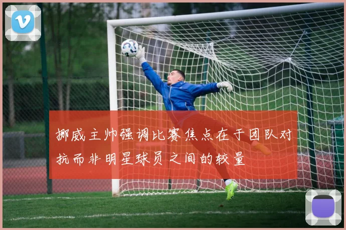 挪威主帅强调比赛焦点在于团队对抗而非明星球员之间的较量