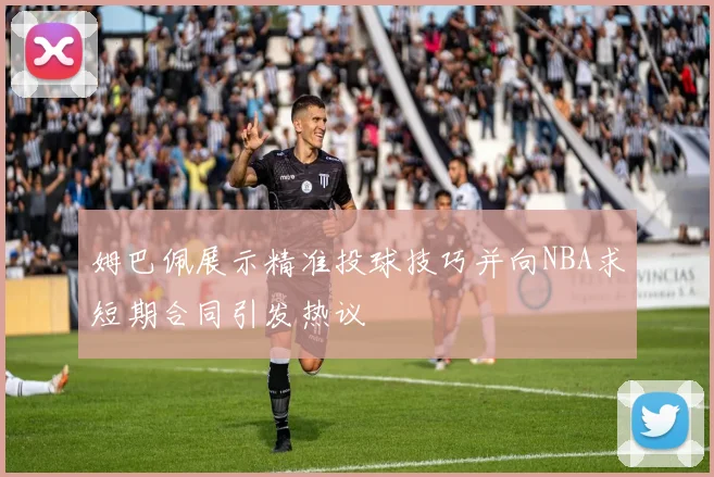 姆巴佩展示精准投球技巧并向NBA求短期合同引发热议
