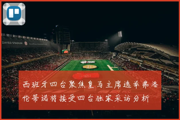 西班牙四台聚焦皇马主席选举弗洛伦蒂诺将接受四台独家采访分析