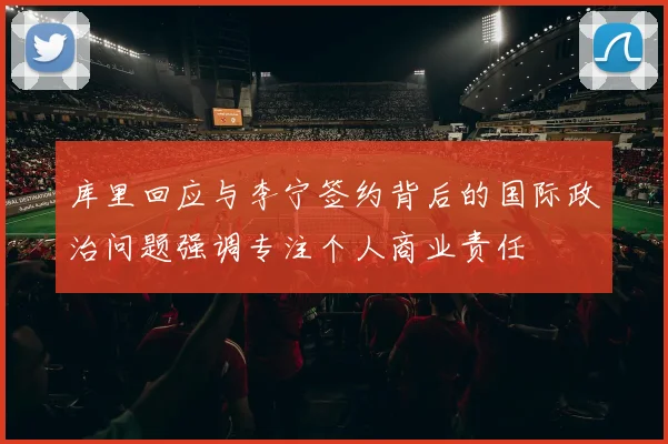 库里回应与李宁签约背后的国际政治问题强调专注个人商业责任