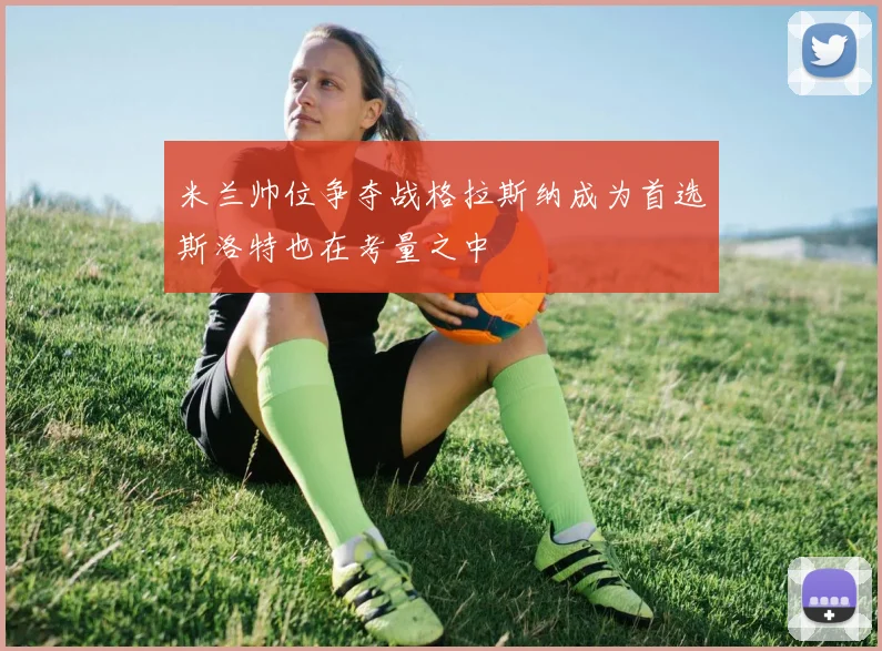 米兰帅位争夺战格拉斯纳成为首选斯洛特也在考量之中
