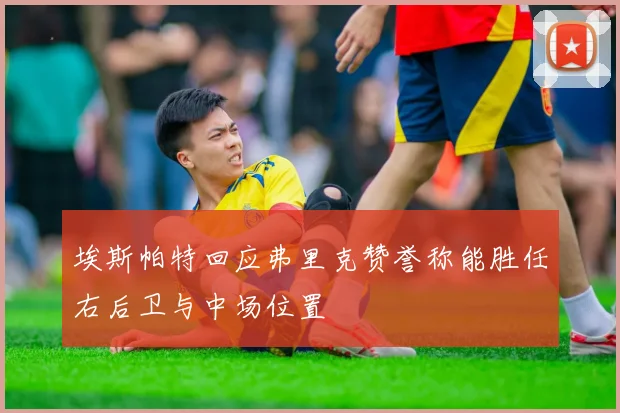 埃斯帕特回应弗里克赞誉称能胜任右后卫与中场位置