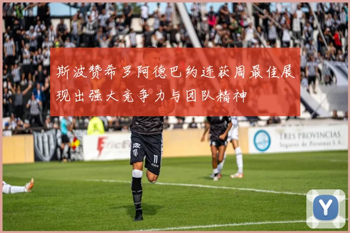 斯波赞希罗阿德巴约连获周最佳展现出强大竞争力与团队精神