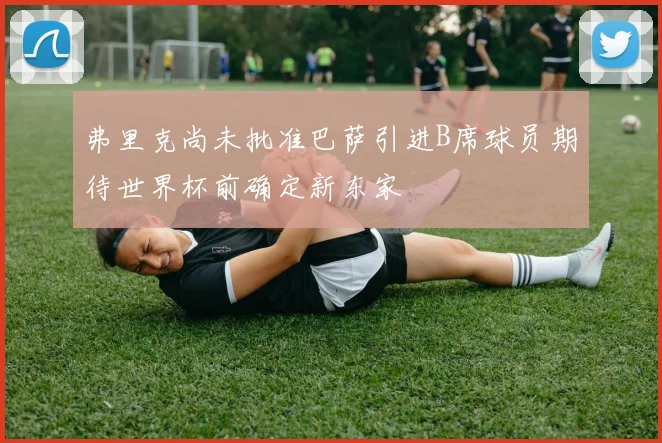 弗里克尚未批准巴萨引进B席球员期待世界杯前确定新东家