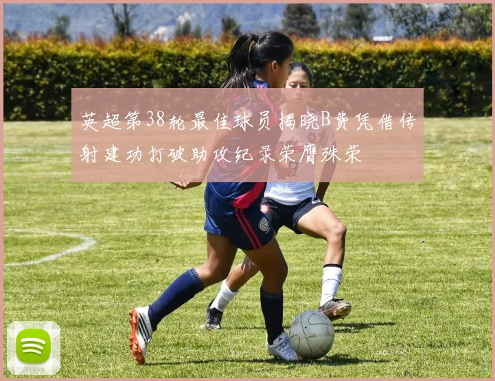 英超第38轮最佳球员揭晓B费凭借传射建功打破助攻纪录荣膺殊荣